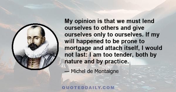 My opinion is that we must lend ourselves to others and give ourselves only to ourselves. If my will happened to be prone to mortgage and attach itself, I would not last: I am too tender, both by nature and by practice.