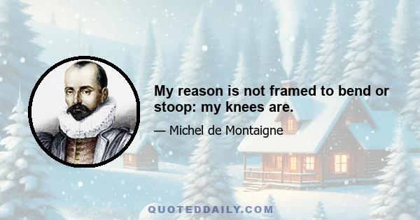 My reason is not framed to bend or stoop: my knees are.