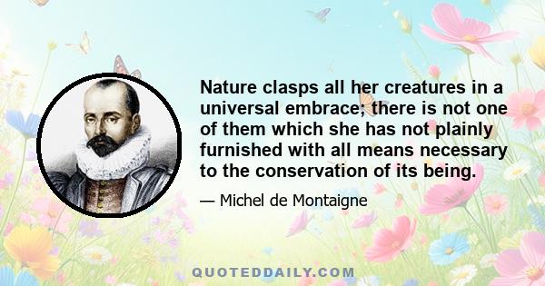 Nature clasps all her creatures in a universal embrace; there is not one of them which she has not plainly furnished with all means necessary to the conservation of its being.