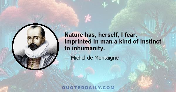 Nature has, herself, I fear, imprinted in man a kind of instinct to inhumanity.