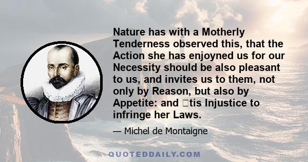 Nature has with a Motherly Tenderness observed this, that the Action she has enjoyned us for our Necessity should be also pleasant to us, and invites us to them, not only by Reason, but also by Appetite: and tis