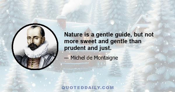 Nature is a gentle guide, but not more sweet and gentle than prudent and just.