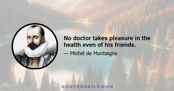 No doctor takes pleasure in the health even of his friends.