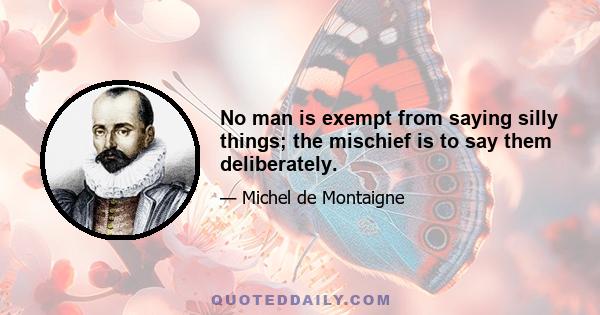 No man is exempt from saying silly things; the mischief is to say them deliberately.