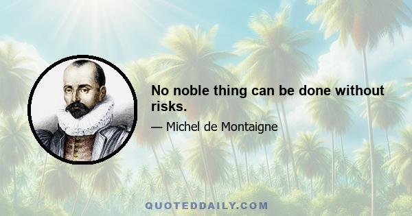 No noble thing can be done without risks.