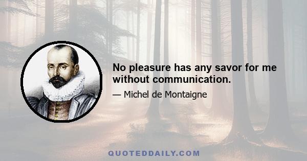 No pleasure has any savor for me without communication.