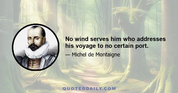 No wind serves him who addresses his voyage to no certain port.