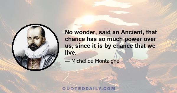 No wonder, said an Ancient, that chance has so much power over us, since it is by chance that we live.