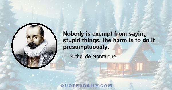 Nobody is exempt from saying stupid things, the harm is to do it presumptuously.