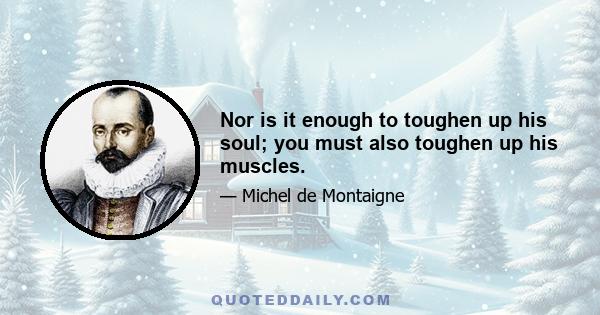 Nor is it enough to toughen up his soul; you must also toughen up his muscles.