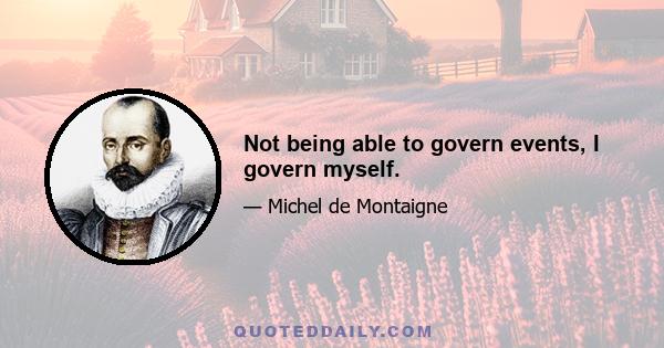 Not being able to govern events, I govern myself.