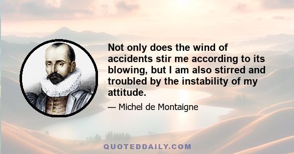 Not only does the wind of accidents stir me according to its blowing, but I am also stirred and troubled by the instability of my attitude.