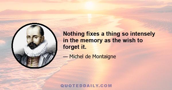 Nothing fixes a thing so intensely in the memory as the wish to forget it.