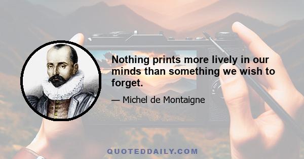 Nothing prints more lively in our minds than something we wish to forget.