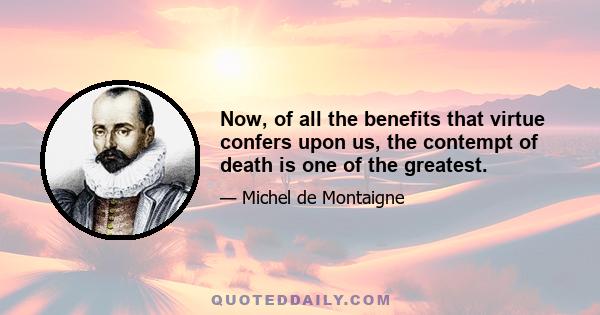 Now, of all the benefits that virtue confers upon us, the contempt of death is one of the greatest.