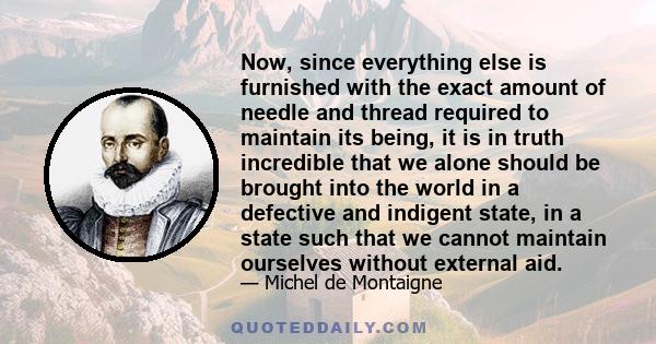 Now, since everything else is furnished with the exact amount of needle and thread required to maintain its being, it is in truth incredible that we alone should be brought into the world in a defective and indigent