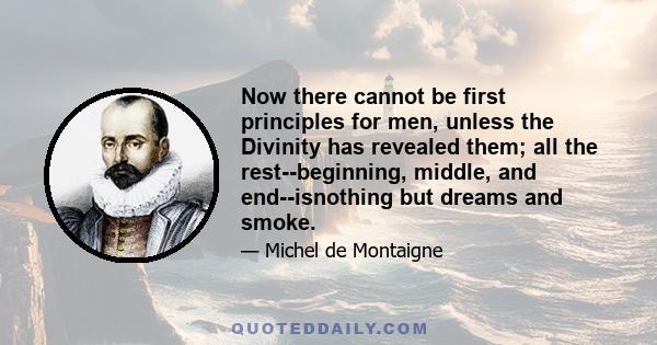 Now there cannot be first principles for men, unless the Divinity has revealed them; all the rest--beginning, middle, and end--isnothing but dreams and smoke.