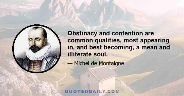 Obstinacy and contention are common qualities, most appearing in, and best becoming, a mean and illiterate soul.