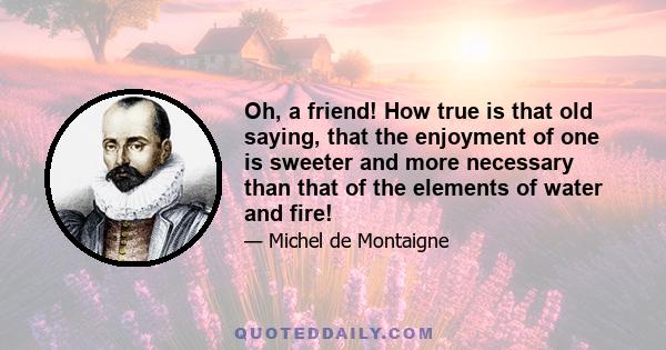 Oh, a friend! How true is that old saying, that the enjoyment of one is sweeter and more necessary than that of the elements of water and fire!