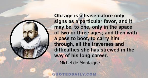 Old age is a lease nature only signs as a particular favor, and it may be, to one, only in the space of two or three ages; and then with a pass to boot, to carry him through, all the traverses and difficulties she has