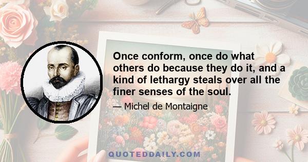 Once conform, once do what others do because they do it, and a kind of lethargy steals over all the finer senses of the soul.