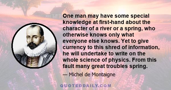 One man may have some special knowledge at first-hand about the character of a river or a spring, who otherwise knows only what everyone else knows. Yet to give currency to this shred of information, he will undertake