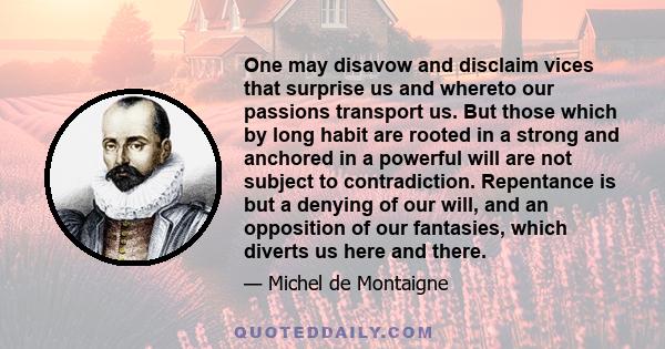 One may disavow and disclaim vices that surprise us and whereto our passions transport us. But those which by long habit are rooted in a strong and anchored in a powerful will are not subject to contradiction.