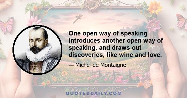 One open way of speaking introduces another open way of speaking, and draws out discoveries, like wine and love.