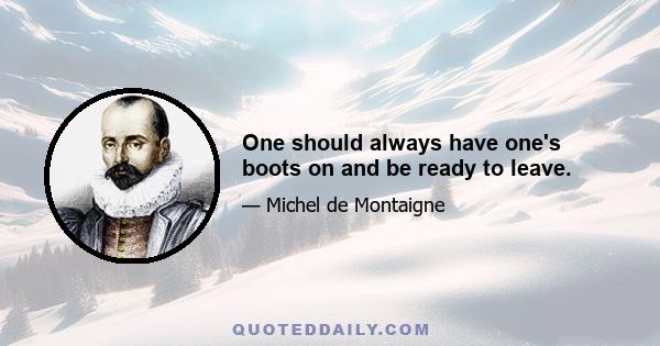 One should always have one's boots on and be ready to leave.