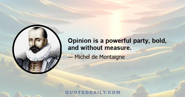 Opinion is a powerful party, bold, and without measure.