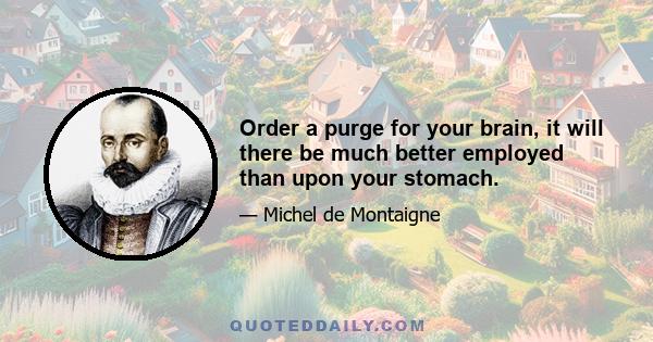 Order a purge for your brain, it will there be much better employed than upon your stomach.