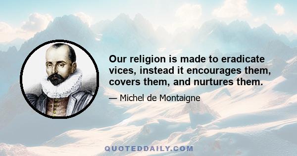 Our religion is made to eradicate vices, instead it encourages them, covers them, and nurtures them.