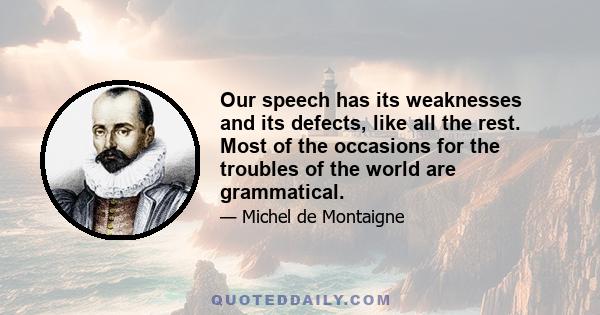 Our speech has its weaknesses and its defects, like all the rest. Most of the occasions for the troubles of the world are grammatical.