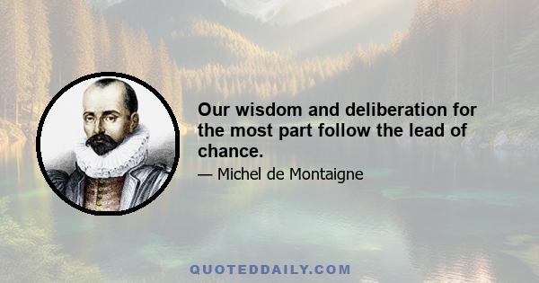 Our wisdom and deliberation for the most part follow the lead of chance.