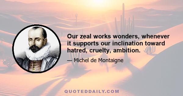 Our zeal works wonders, whenever it supports our inclination toward hatred, cruelty, ambition.