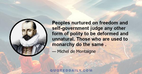 Peoples nurtured on freedom and self-government judge any other form of polity to be deformed and unnatural. Those who are used to monarchy do the same .