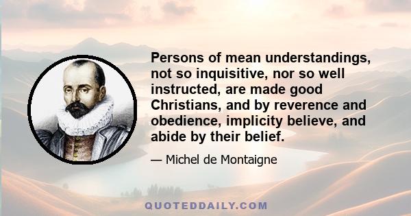 Persons of mean understandings, not so inquisitive, nor so well instructed, are made good Christians, and by reverence and obedience, implicity believe, and abide by their belief.