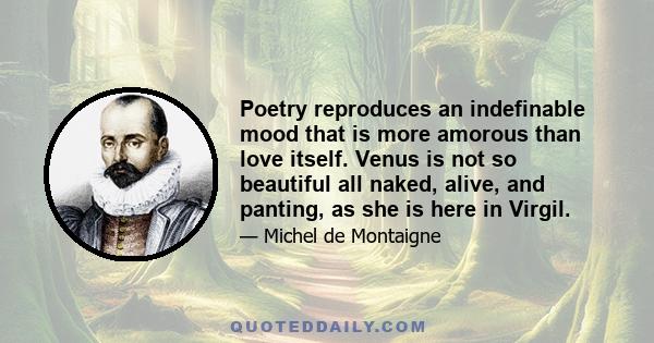 Poetry reproduces an indefinable mood that is more amorous than love itself. Venus is not so beautiful all naked, alive, and panting, as she is here in Virgil.