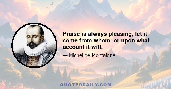 Praise is always pleasing, let it come from whom, or upon what account it will.