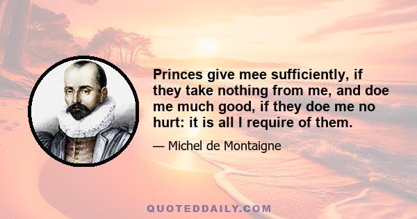 Princes give mee sufficiently, if they take nothing from me, and doe me much good, if they doe me no hurt: it is all I require of them.