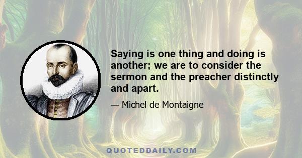 Saying is one thing and doing is another; we are to consider the sermon and the preacher distinctly and apart.