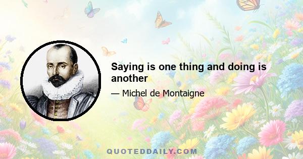 Saying is one thing and doing is another