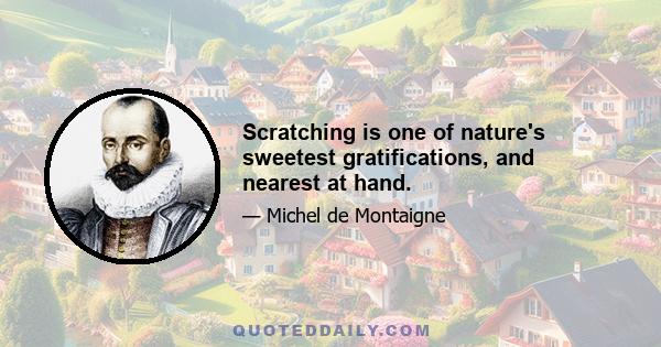 Scratching is one of nature's sweetest gratifications, and nearest at hand.