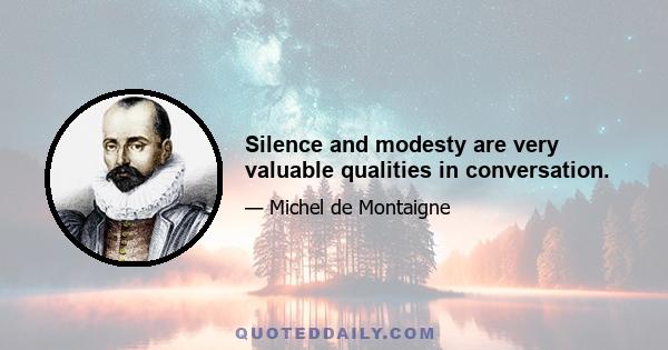 Silence and modesty are very valuable qualities in conversation.