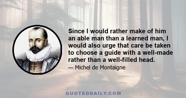 Since I would rather make of him an able man than a learned man, I would also urge that care be taken to choose a guide with a well-made rather than a well-filled head.