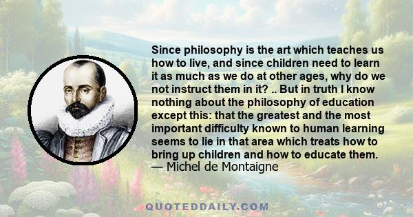 Since philosophy is the art which teaches us how to live, and since children need to learn it as much as we do at other ages, why do we not instruct them in it?