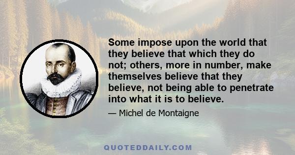 Some impose upon the world that they believe that which they do not; others, more in number, make themselves believe that they believe, not being able to penetrate into what it is to believe.