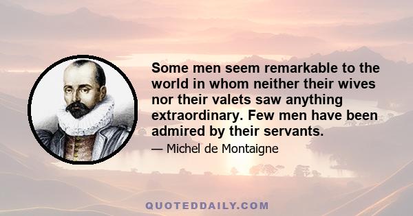 Some men seem remarkable to the world in whom neither their wives nor their valets saw anything extraordinary. Few men have been admired by their servants.