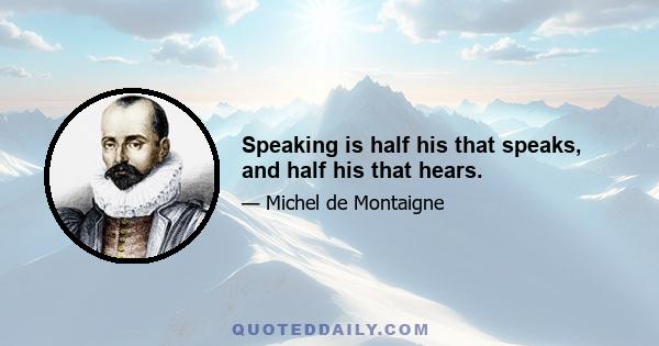 Speaking is half his that speaks, and half his that hears.