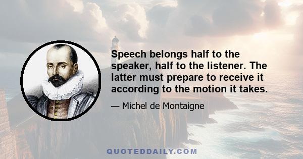 Speech belongs half to the speaker, half to the listener. The latter must prepare to receive it according to the motion it takes.